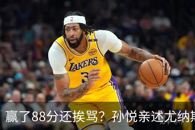 赢了88分还挨骂？孙悦亲述尤纳斯中场下死命令，唐正东两罚全丢，教练黑脸怒骂！